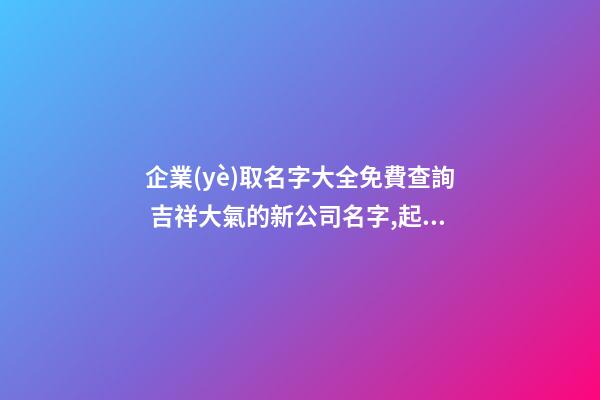 企業(yè)取名字大全免費查詢 吉祥大氣的新公司名字,起名之家-第1張-公司起名-玄機派
